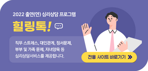 2022 출연(연) 심리상담 프로그램 힐링톡!
직무 스트레스, 대인관계, 정서문제, 부부 및 가족 문제, 자녀양육 등 심리상담서비스를 제공합니다.
전용 사이트 바로가기