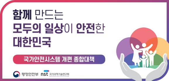 함께 만드는 모두의 일상이 안전한 대한민국
국가안전시스템 개편 종합대책